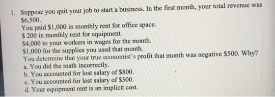 1. Suppose you quit your job to start a business. In the first month, your total revenue was $6,500. You paid $1,000 in month