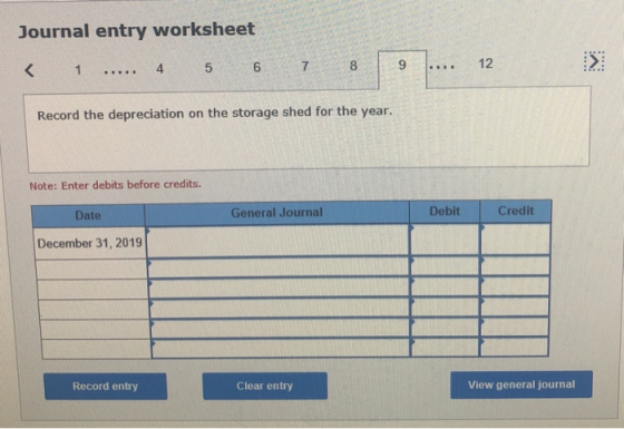 Journal entry worksheet < 1 ..... 4 5 6 8 9 .... 12 > Record the depreciation on the storage shed for the year. Note: Enter d