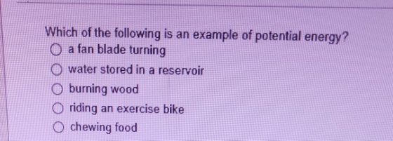 Which of the following is an example of potential energy? O a fan blade turning O water stored in a reservoir O burning wood