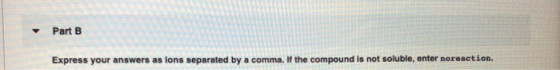 Part B Express your answers as lons separated by a comma. If the compound is not soluble, enter noreaction.