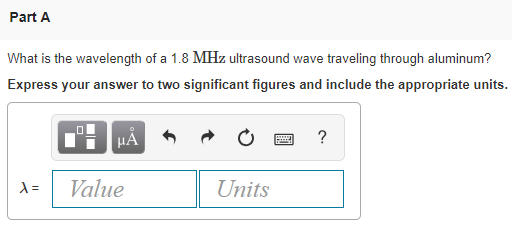 Part A What is the wavelength of a 1.8 MHz ultrasound wave traveling through aluminum? Express your answer to two significant