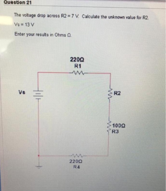 Question 21 The voltage drop across R2 = 7 V. Calculate the unknown value for R2. Vs = 13 V Enter your results in Ohms 0 2200