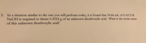 5. In a titration similar to the one you will perform today, it is found that 24.66 mL of 0.1012 M NaOH is required to titrat