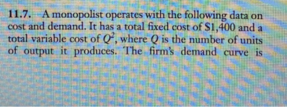 11.7. A monopolist operates with the following data on cost and demand. It has a total fixed cost of $1,400 and a total varia