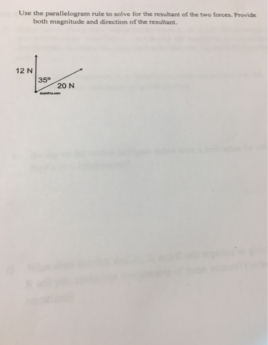 Use the parallelogram rule to solve for the resultant of the two forces. Provide both magnitude and direction of the resultant. 12 N 35° 20 N
