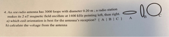 4. An AM radio antenna has 3000 loops with diameter 0.20 m; a radio station makes its 2 nt magnetic field oscillate at 1400 k