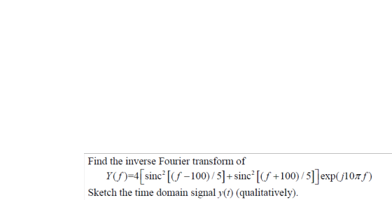 Find the inverse Fourier transform of Y(f)=4[sincʻ[(f –100)/5]+sincº [(f +100)/5]]exp(j107f) Sketch the time domain signal y(