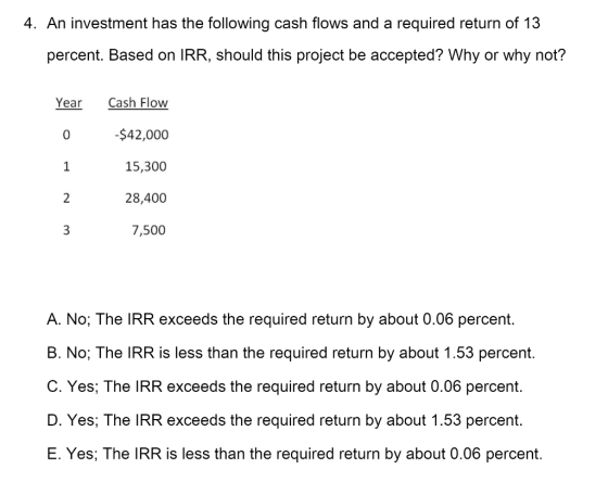4. An investment has the following cash flows and a required return of 13 percent. Based on IRR, should this project be accep