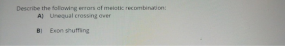 Describe the following errors of meiotic recombination: A) Unequal crossing over B) Exon shuffling