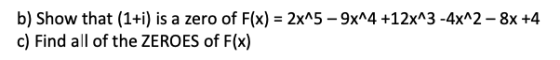 b) Show that (1+i) is a zero of F(x) = 2x^5 - 9x^4 +12x^3 -4x^2 - 8x +4 c) Find all of the ZEROES of F(x)