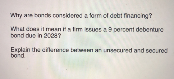 Why are bonds considered a form of debt financing? What does it mean if a firm issues a 9 percent debenture bond due in 2028?