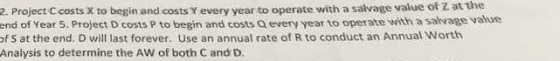2. Project C costs x to begin and costs Y every year to operate with a salvage value of Z at the end of Year 5. Project D cos