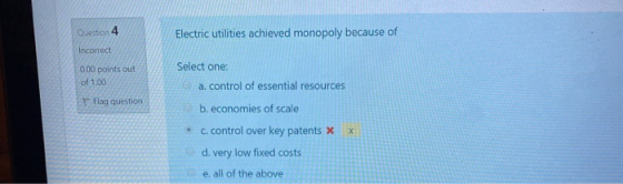 Electric utilities achieved monopoly because of Question 4 Incorrect 0.00 points out of 1,00 Flag question Select one: a. con