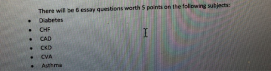There will be 6 essay questions worth S points on the following subjects: Diabetes .CHF CAD CKD CVA .Asthma