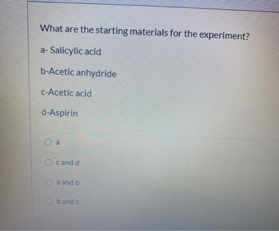 What are the starting materials for the experiment? a- Salicylic acid b-Acetic anhydride C-Acetic acid d-Aspirin o cand d a a