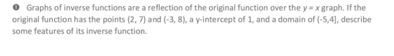 O Graphs of inverse functions are a reflection of the original function over the y = x graph. If the original function has th