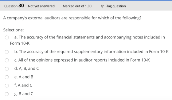 Question 30 Not yet answered Marked out of 1.00 Flag question A companys external auditors are responsible for which of the