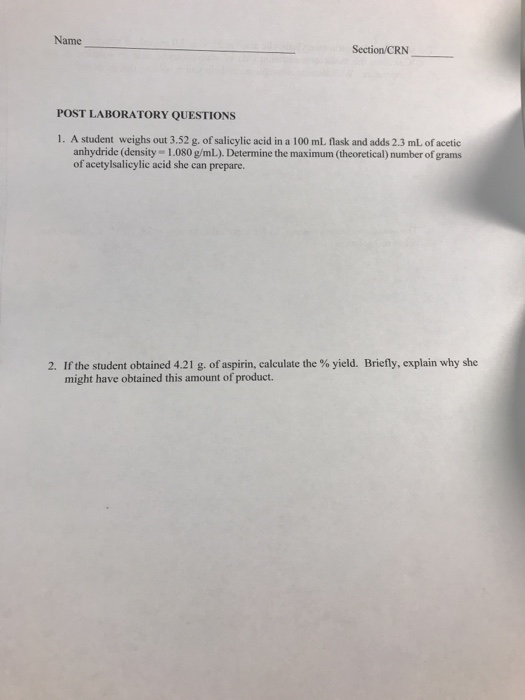 Name Section/CRN POST LABORATORY QUESTIONS 1. A student weighs out 3.52 g. of salicylic acid in a 100 ml flask and adds 2.3 m