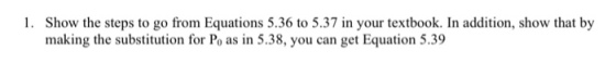 1. Show the steps to go from Equations 5.36 to 5.37 in your textbook. In addition, show that by making the substitution for Po as in 5.38, you can get Equation 5.39