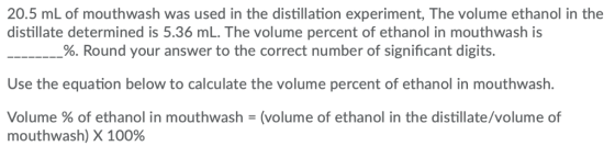 20.5 mL of mouthwash was used in the distillation experiment, The volume ethanol in the distillate determined is 5.36 mL. The
