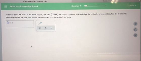 ALEKS-Kate Slettes - Knowledge Check = Objective Knowledge Check Question 4 - A chemist adds 300.0 ml of a 0.400M copper(II)