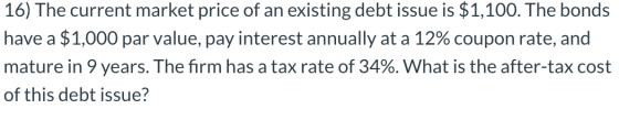 16) The current market price of an existing debt issue is $1,100. The bonds have a $1,000 par value, pay interest annually at
