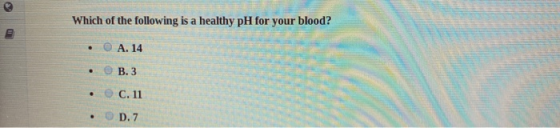 Which of the following is a healthy pH for your blood? 0 A. 14 • . B. 3 C. 11 • • D.7