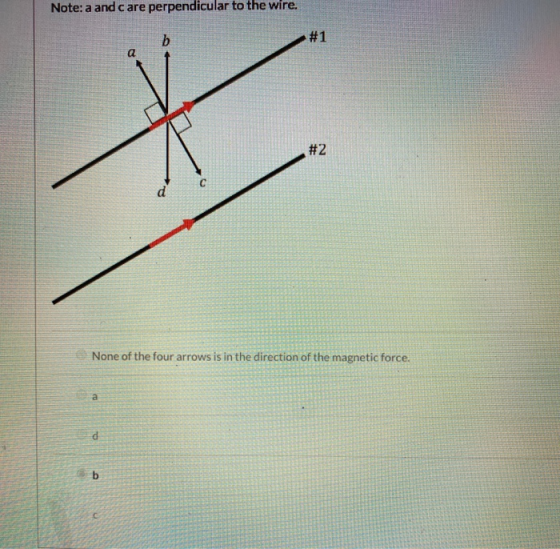 Note: a and care perpendicular to the wire. b #1 a #2 d None of the four arrows is in the direction of the magnetic force. a