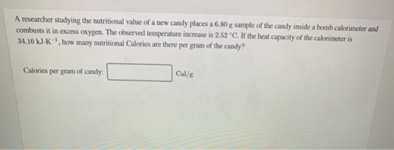 A researcher studying the nutritional value of a new candy places a 6.80 g sample of the candy inside a bomb calorimeter and