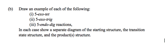 (b) Draw an example of each of the following: (i) 5-exo-tet (ii) 5-exo-trig (iii) 5-endo-dig reactions, In each case show a s