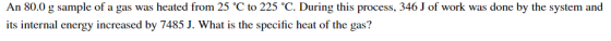 An 80.0 g sample of a gas was heated from 25 °C to 225 °C. During this process, 346 J of work was done by the system and its