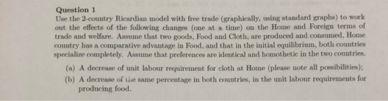 Question 1 Use the 2-country Ricardian model with free trade (graphically, using standard graphs) to work out the effects of