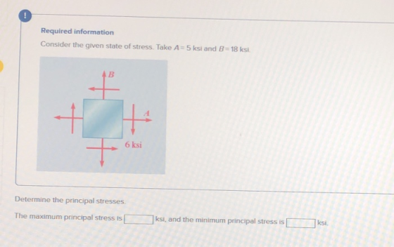 ! Required information Consider the given state of stress. Take A=5 ksi and B=18 ksi. B + 6 ksi Determine the principal stres