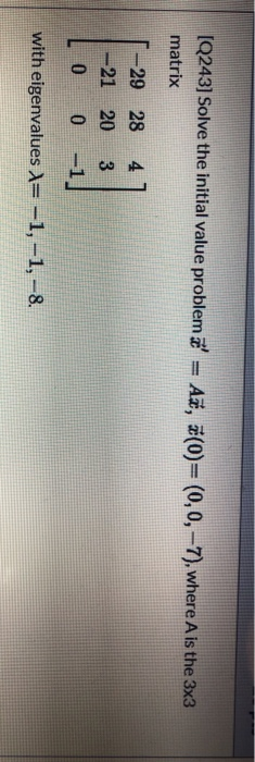 [Q243) Solve the initial value problem z = Aš, ž(0)=(0,0,-7), where A is the 3x3 matrix -29 28 -21 20 0 0 4 3 -1] with eigen