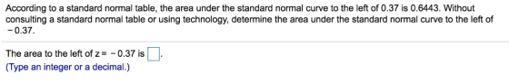 According to a standard normal table, the area under the standard normal curve to the left of 0.37 is 0.6443. Without consult