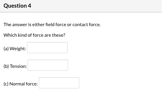 Question 4 The answer is either field force or contact force. Which kind of force are these? (a) Weight (b) Tension: (c) Norm