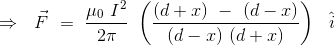 \Rightarrow \ \ \vec{F} \ = \ \frac{\mu_0 \ I^2}{2\pi } \ \left (\frac{(d+x) \ - \ (d-x)}{(d-x) \ (d+x)} \right ) \ \ \hat{i}