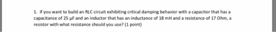 1. If you want to build an RLC circuit exhibiting critical damping behavior with a capacitor that has a capacitance of 25 μF