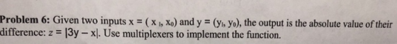 Problem 6: Given two inputs x - (X I, o) and y (yi, yo), the output is the absolute value of their diffrenee:. 13y -,. Use maultiplexces o mplemeni the fiunction