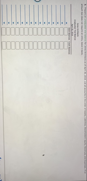 3. Prepare an unadjusted trial balance for Jones Architects as of April 30, 2018. List all accounts in the order of Assets, L