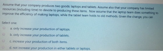 Assume that your company produces two goods: laptops and tablets. Assume also that your company has limited resources (includ