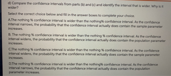 d) Compare the confidence intervals from parts (b) and (c) and identify the interval that is wider. Why is it wider? Select t