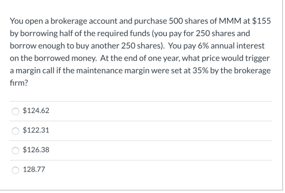 You open a brokerage account and purchase 500 shares of MMM at $155 by borrowing half of the required funds (you pay for 250