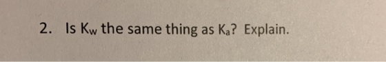 2. Is Kw the same thing as Ka? Explain.