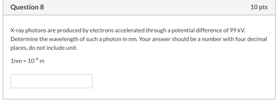 Question 8 10 pts X-ray photons are produced by electrons accelerated through a potential difference of 99 kv. Determine the