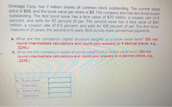 Dinklage Corp. has 7 million shares of common stock outstanding. The current share price is $68, and the book value per share