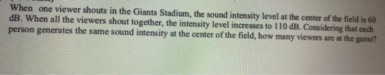 When one viewer shouts in the Giants Stadium, the sound intensity level at the center of the field is 60 dB. When all the vie