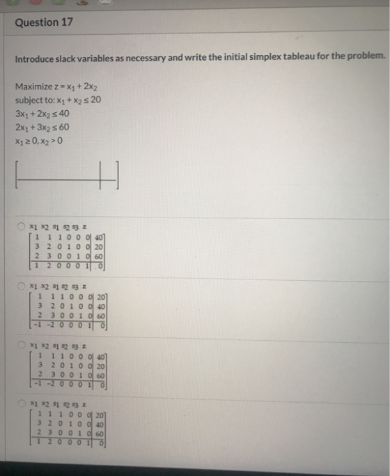 Question 17 Introduce slack variables as necessary and write the initial simplex tableau for the problem. Maximize z = X1 + 2