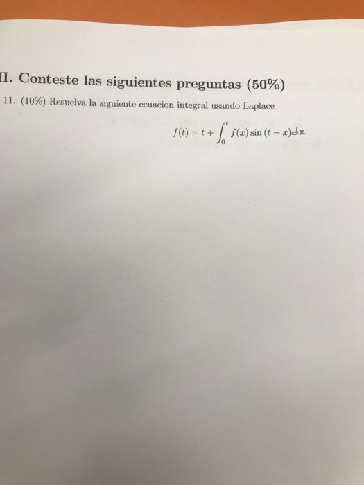 II. Conteste las siguientes preguntas (50%) 11. (10%) Resuelva la siguiente ecuacion integral usando Laplace f(t)=t+ f(x) sin