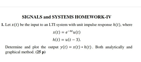 SIGNALS and SYSTEMS HOMEWORK-IV 1. Let X(t) be the input to an LTI system with unit impulse response h(t), where x(t) = e-tu(